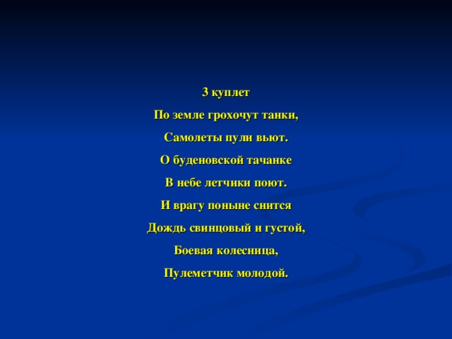 3 куплет По земле грохочут танки, Самолеты пули вьют. О буденовской тачанке В небе летчики поют. И врагу поныне снится Дождь свинцовый и густой, Боевая колесница, Пулеметчик молодой.  