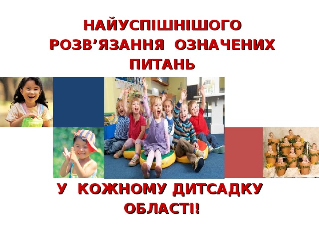 НАЙУСПІШНІШОГО РОЗВ’ЯЗАННЯ ОЗНАЧЕНИХ ПИТАНЬ         У КОЖНОМУ ДИТСАДКУ ОБЛАСТІ!