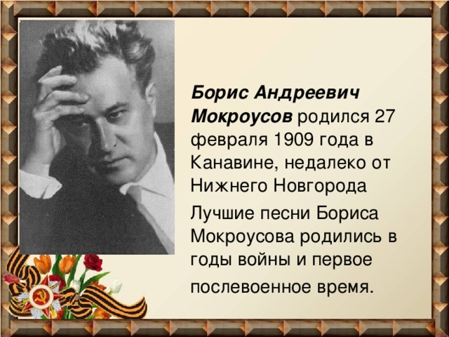 Борис Андреевич Мокроусов родился 27 февраля 1909 года в Канавине, недалеко от Нижнего Новгорода  Лучшие песни Бориса Мокроусова родились в годы войны и первое послевоенное время.