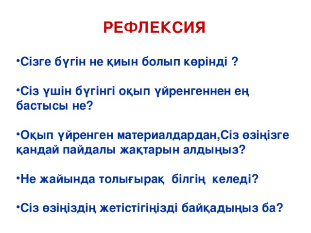 РЕФЛЕКСИЯ  Сізге бүгін не қиын болып көрінді ?  Сіз үшін бүгінгі оқып үйренгеннен ең бастысы не?  Оқып үйренген материалдардан,Сіз өзіңізге қандай пайдалы жақтарын алдыңыз?  Не жайында толығырақ білгің келеді?