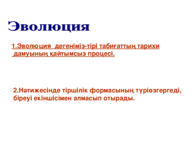 1.Эволюция дегеніміз-тірі табиғаттың тарихи  дамуының қайтымсыз процесі. 2.Нәтижесінде тіршілік формасының түріөзгергеді, біреуі екіншісімен алмасып отырады.