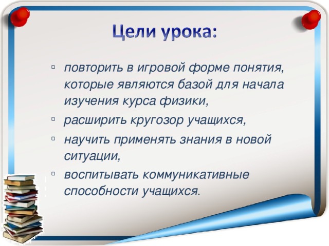 повторить  в игровой форме понятия, которые являются базой для начала изучения курса физики, расширить кругозор учащихся, научить применять знания в новой ситуации, воспитывать коммуникативные способности учащихся .