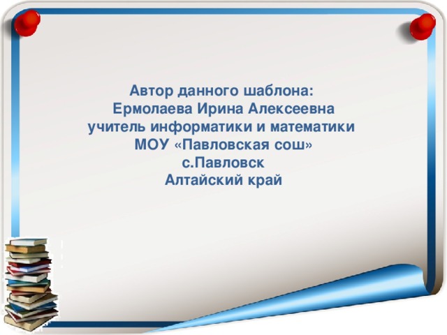 Автор данного шаблона: Ермолаева Ирина Алексеевна учитель информатики и математики МОУ «Павловская сош» с.Павловск Алтайский край