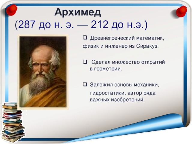 Древнегреческий математик,  физик и инженер из Сиракуз.  Сделал множество открытий в геометрии. Заложил основы механики,