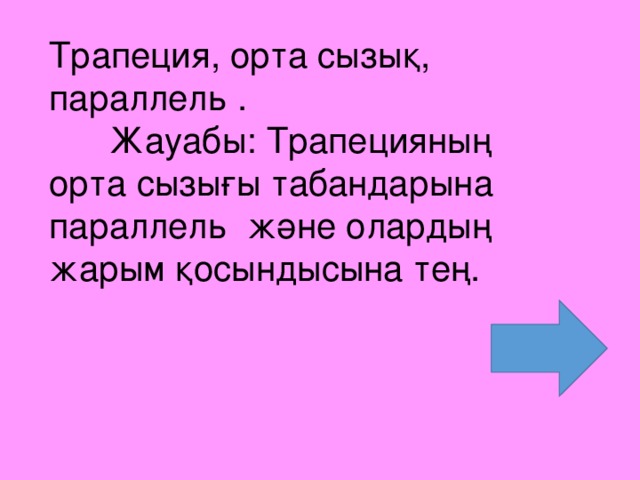 Трапеция, орта сызық, параллель .  Жауабы: Трапецияның орта сызығы табандарына параллель және олардың жарым қосындысына тең.