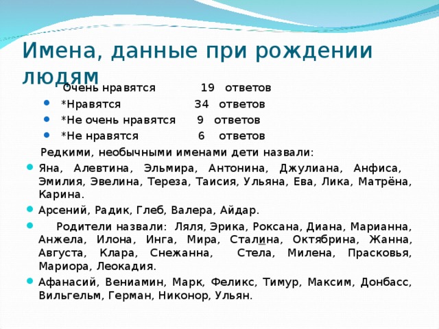 Имена, данные при рождении людям    Очень нравятся 19 ответов  *Нравятся 34 ответов  *Не очень нравятся 9 ответов  *Не нравятся 6 ответов  *Нравятся 34 ответов  *Не очень нравятся 9 ответов  *Не нравятся 6 ответов  Редкими, необычными именами дети назвали: