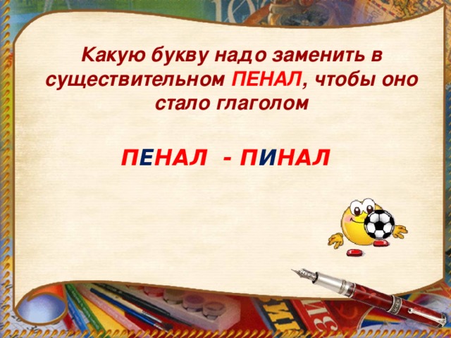 Какую букву надо заменить в существительном ПЕНАЛ , чтобы оно стало глаголом П Е НАЛ - П И НАЛ