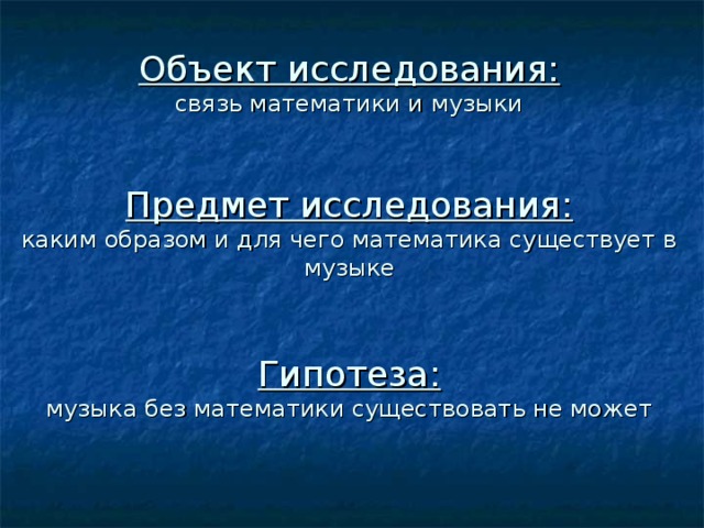 Объект исследования:  связь математики и музыки    Предмет исследования:  каким образом и для чего математика существует в музыке     Гипотеза:  музыка без математики существовать не может