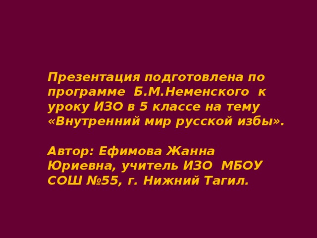 Презентация подготовлена по программе Б.М.Неменского к уроку ИЗО в 5 классе на тему «Внутренний мир русской избы».  Автор: Ефимова Жанна Юриевна, учитель ИЗО МБОУ СОШ №55, г. Нижний Тагил.