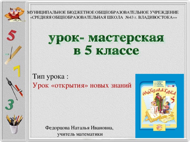 МУНИЦИПАЛЬНОЕ БЮДЖЕТНОЕ ОБЩЕОБРАЗОВАТЕЛЬНОЕ УЧРЕЖДЕНИЕ  «СРЕДНЯЯ ОБЩЕОБРАЗОВАТЕЛЬНАЯ ШКОЛА №43 г. ВЛАДИВОСТОКА»»   Тип урока : Урок «открытия» новых знаний Федорцова Наталья Ивановна, учитель математики