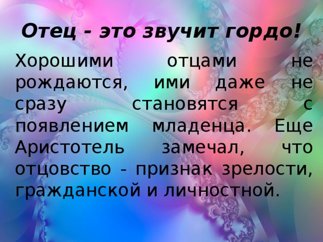 Отец - это звучит гордо! Хорошими отцами не рождаются, ими даже не сразу становятся с появлением младенца. Еще Аристотель замечал, что отцовство - признак зрелости, гражданской и личностной.