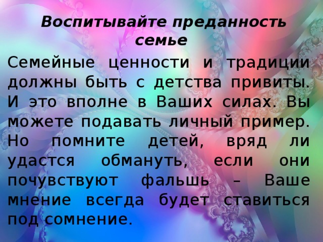 Воспитывайте преданность семье Семейные ценности и традиции должны быть с детства привиты. И это вполне в Ваших силах. Вы можете подавать личный пример. Но помните детей, вряд ли удастся обмануть, если они почувствуют фальшь – Ваше мнение всегда будет ставиться под сомнение.