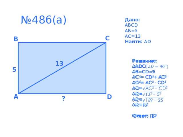 № 486(а) Дано: ABCD AB=5 AC=13 Найти: AD C B Решение:   ∆ ADC( AB=CD=5 AC 2 = CD 2 + AD 2 AD 2 = AC 2 - CD 2 AD= AD= AD= AD=12 Ответ: 12 13 13 5 A D ?