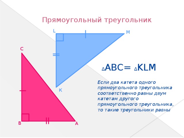 Прямоугольный треугольник L M С ∆ ABC= ∆ KLM Если два катета одного прямоугольного треугольника соответственно равны двум катетам другого прямоугольного треугольника, то такие треугольники равны . К В А