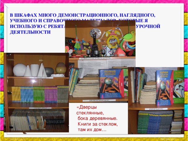 В ШКАФАХ МНОГО ДЕМОНСТРАЦИОННОГО, НАГЛЯДНОГО, УЧЕБНОГО И СПРАВОЧНОГО МАТЕРИАЛОВ, КОТОРЫЕ Я ИСПОЛЬЗУЮ С РЕБЯТАМИ В ХОДЕ УРОКА ИЛИ ВНЕУРОЧНОЙ ДЕЯТЕЛЬНОСТИ   «Дверцы стеклянные,  бока деревянные.  Книги за стеклом,  там их дом…