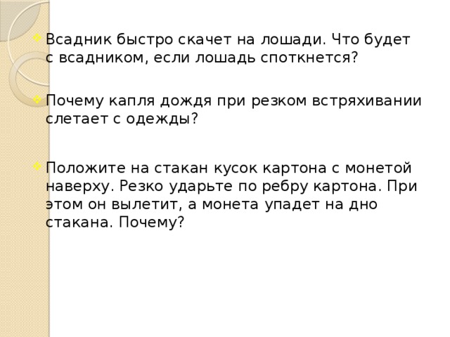 Всадник быстро скачет на лошади. Что будет с всадником, если лошадь споткнется? Почему капля дождя при резком встряхивании слетает с одежды?   Положите на стакан кусок картона с монетой наверху. Резко ударьте по ребру картона. При этом он вылетит, а монета упадет на дно стакана. Почему?