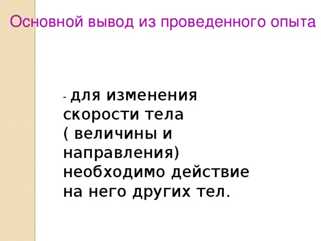 Основной вывод из проведенного опыта - для изменения скорости тела ( величины и направления) необходимо действие на него других тел.