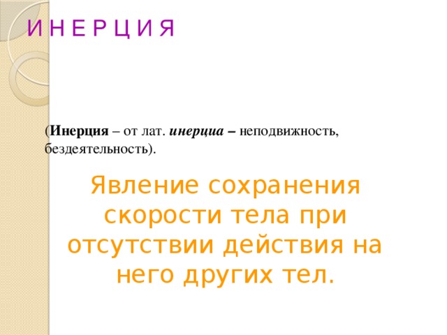 И Н Е Р Ц И Я ( Инерция – от лат. инерциа – неподвижность, бездеятельность). Явление сохранения скорости тела при отсутствии действия на него других тел.