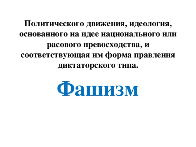 Политического движения, идеология, основанного на идее национального или расового превосходства, и соответствующая им форма правления диктаторского типа. Фашизм