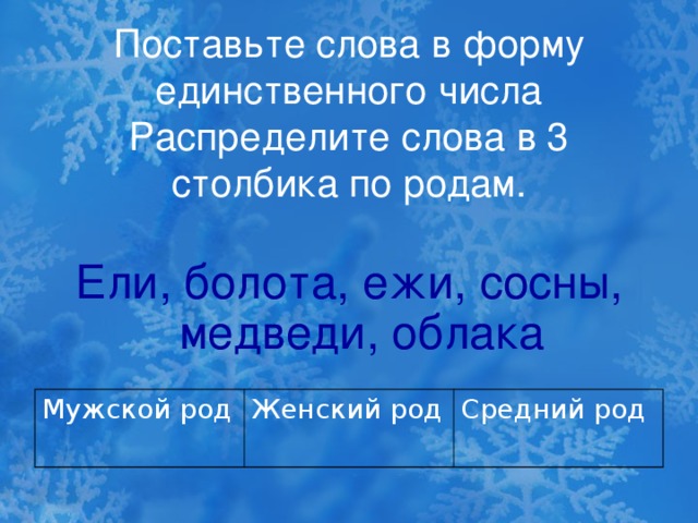 Поставьте слова в форму единственного числа Распределите слова в 3 столбика по родам. Ели, болота, ежи, сосны, медведи, облака Мужской род Женский род Средний род