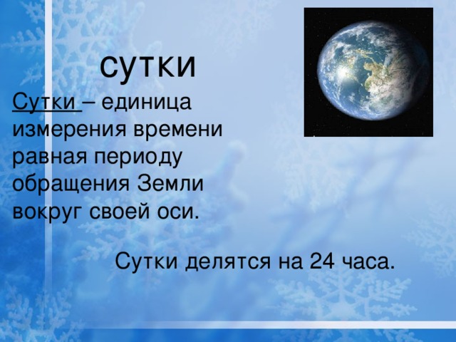 сутки Сутки – единица измерения времени равная периоду обращения Земли вокруг своей оси. Сутки делятся на 24 часа.