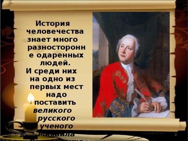 История человечества знает много разносторонне одаренных людей. И среди них на одно из первых мест надо поставить великого русского ученого Михаила Васильевича Ломоносова 31.10.16