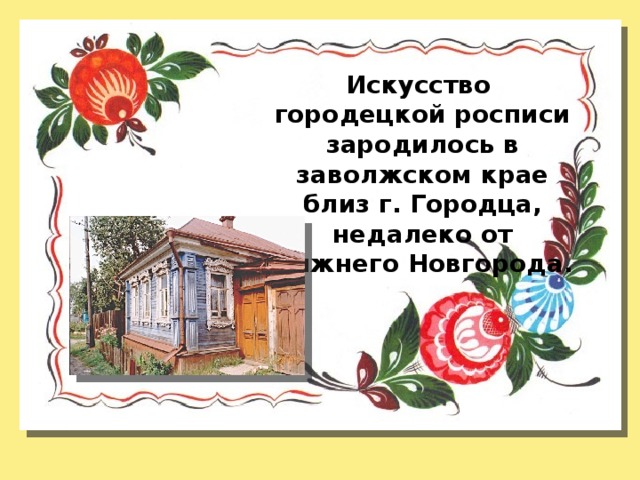 Искусство городецкой росписи зародилось в заволжском крае близ г. Городца, недалеко от Нижнего Новгорода.