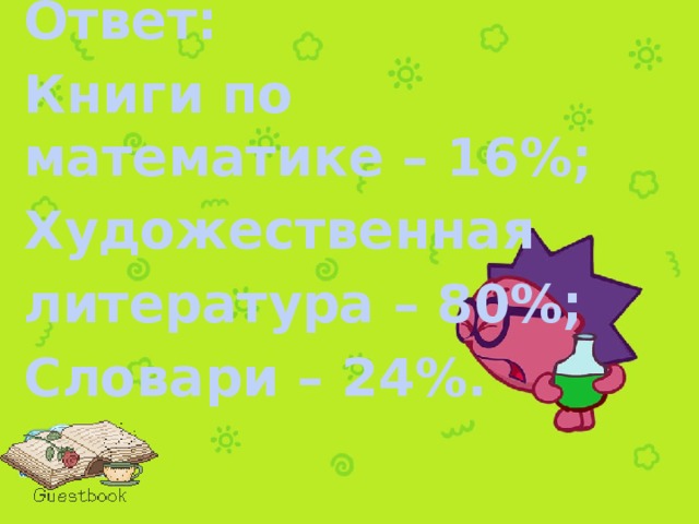 Ответ: Книги по математике – 16%; Художественная литература – 80%; Словари – 24%.