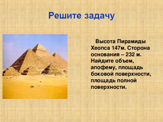 Высота Пирамиды Хеопса 147м. Сторона основания – 232 м. Найдите объем, апофему, площадь боковой поверхности, площадь полной поверхности.
