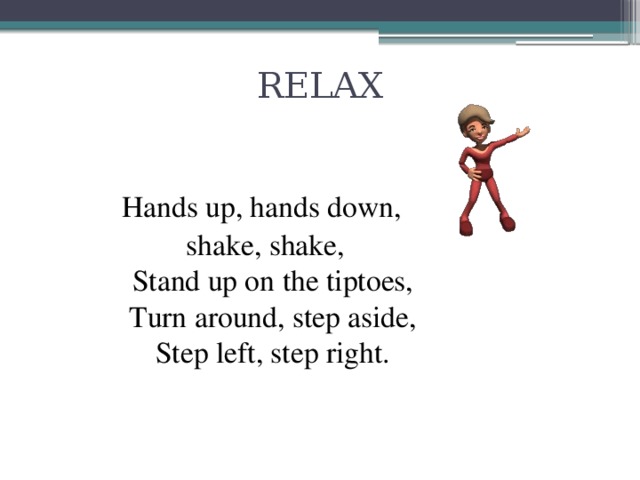 RELAX Hands up, hands down, shake, shake,  Stand up on the tiptoes,  Turn around, step aside,  Step left, step right.
