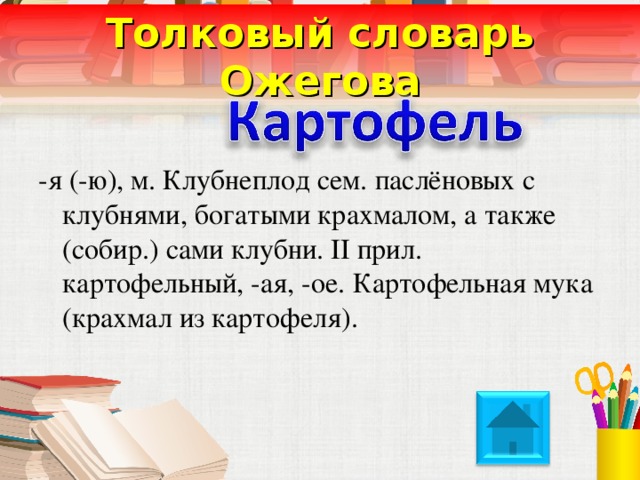 Толковый словарь Ожегова -я (-ю), м. Клубнеплод сем. паслёновых с клубнями, богатыми крахмалом, а также (собир.) сами клубни. II прил. картофельный, -ая, -ое. Картофельная мука (крахмал из картофеля). 