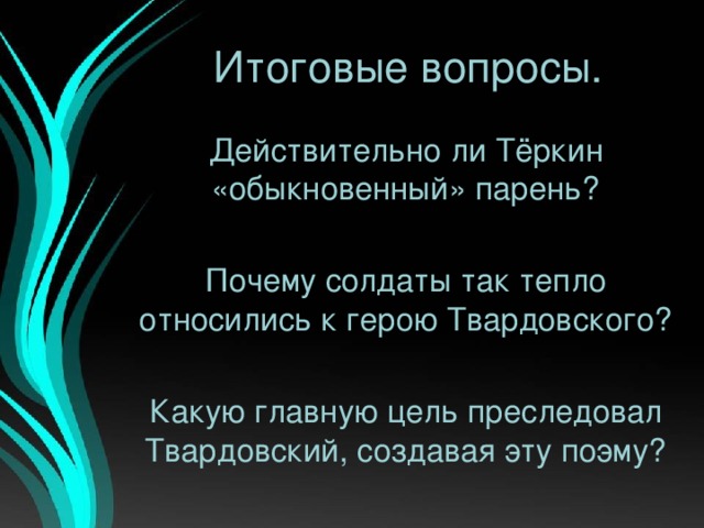 Итоговые вопросы. Действительно ли Тёркин «обыкновенный» парень? Почему солдаты так тепло относились к герою Твардовского? Какую главную цель преследовал Твардовский, создавая эту поэму?