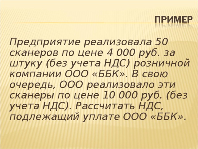 Предприятие реализовала 50 сканеров по цене 4 000 руб. за штуку (без учета НДС) розничной компании ООО «ББК». В свою очередь, ООО реализовало эти сканеры по цене 10 000 руб. (без учета НДС). Рассчитать НДС, подлежащий уплате ООО «ББК».