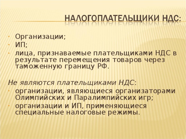 Организации; ИП; лица, признаваемые плательщиками НДС в результате перемещения товаров через таможенную границу РФ.  Не являются плательщиками НДС : организации, являющиеся организаторами Олимпийских и Паралимпийских игр; организации и ИП, применяющиеся специальные налоговые режимы.