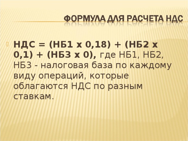 НДС = (НБ1 х 0,18) + (НБ2 х 0,1) + (НБ3 х 0), где НБ1, НБ2, НБ3 - налоговая база по каждому виду операций, которые облагаются НДС по разным ставкам.