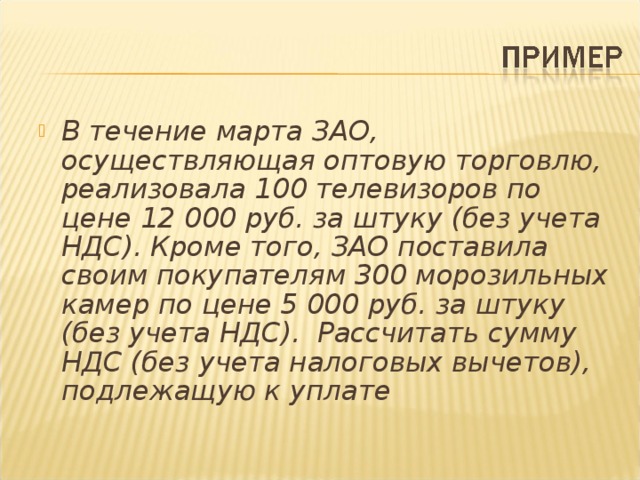 В течение марта ЗАО, осуществляющая оптовую торговлю, реализовала 100 телевизоров по цене 12 000 руб. за штуку (без учета НДС). Кроме того, ЗАО поставила своим покупателям 300 морозильных камер по цене 5 000 руб. за штуку (без учета НДС). Рассчитать сумму НДС (без учета налоговых вычетов), подлежащую к уплате