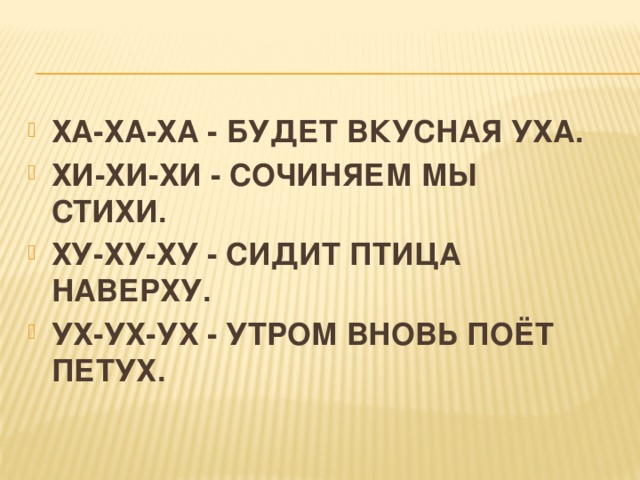 ХА-ХА-ХА - БУДЕТ ВКУСНАЯ УХА. ХИ-ХИ-ХИ - СОЧИНЯЕМ МЫ СТИХИ. ХУ-ХУ-ХУ - СИДИТ ПТИЦА НАВЕРХУ. УХ-УХ-УХ - УТРОМ ВНОВЬ ПОЁТ ПЕТУХ.