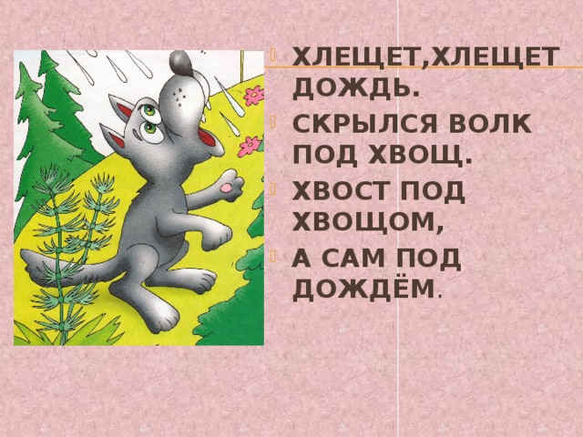 ХЛЕЩЕТ,ХЛЕЩЕТ ДОЖДЬ. СКРЫЛСЯ ВОЛК ПОД ХВОЩ. ХВОСТ ПОД ХВОЩОМ, А САМ ПОД ДОЖДЁМ .