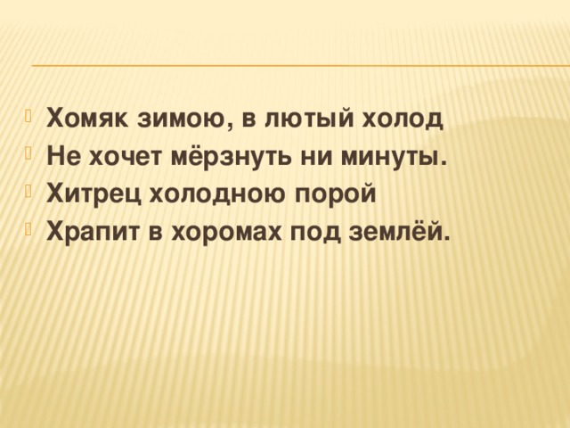 Хомяк зимою, в лютый холод Не хочет мёрзнуть ни минуты. Хитрец холодною порой Храпит в хоромах под землёй.