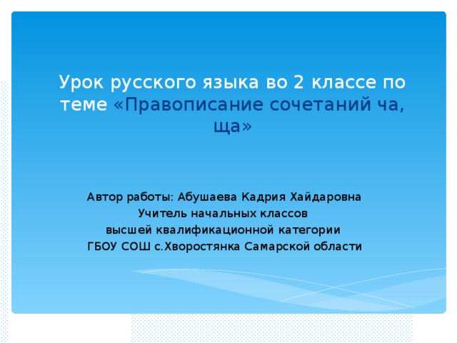 Урок русского языка во 2 классе по теме «Правописание сочетаний ча, ща» Автор работы: Абушаева Кадрия Хайдаровна Учитель начальных классов высшей квалификационной категории ГБОУ СОШ с.Хворостянка Самарской области