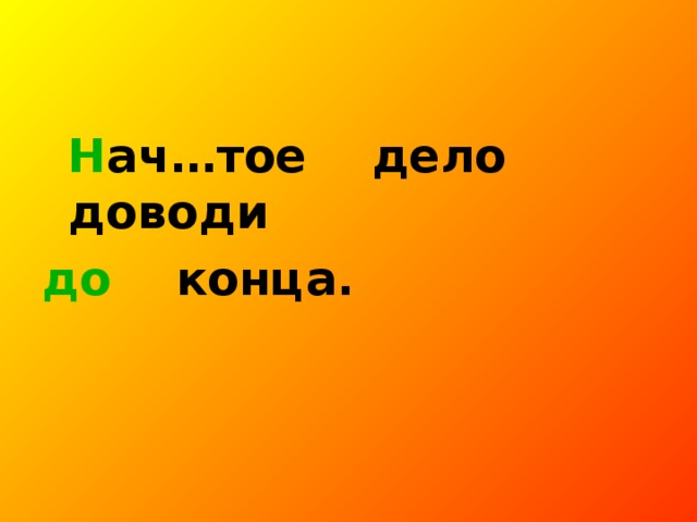 Н ач…тое дело доводи до конца.