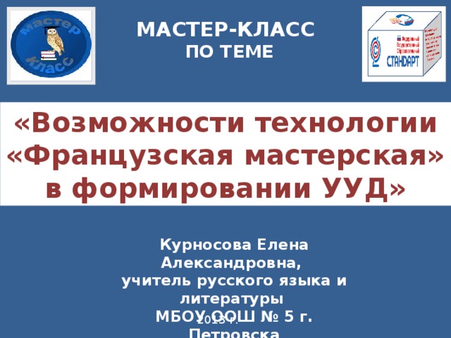 МАСТЕР-КЛАСС ПО ТЕМЕ «Возможности технологии «Французская мастерская» в формировании УУД» Курносова Елена Александровна, учитель русского языка и литературы МБОУ ООШ № 5 г. Петровска 2013 г.