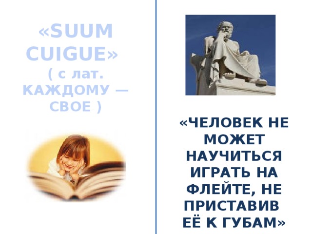 «SUUM CUIGUE» ( с лат. КАЖДОМУ — СВОЕ ) «ЧЕЛОВЕК НЕ МОЖЕТ НАУЧИТЬСЯ ИГРАТЬ НА ФЛЕЙТЕ, НЕ ПРИСТАВИВ ЕЁ К ГУБАМ» Сократ