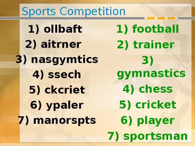 Sports Competition 1) football 2) trainer 3 ) gymnastics 4 ) chess 5 ) cricket 6) player 7) sportsman  1) ollbaft 2) aitrner 3 ) nasgymtics 4 ) ssech 5 ) ckcriet 6) ypaler 7) manorspts