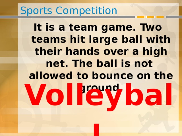 Sports Competition It is a team game. Two teams hit large ball with their hands over a high net. The ball is not allowed to bounce on the ground. Volleyball