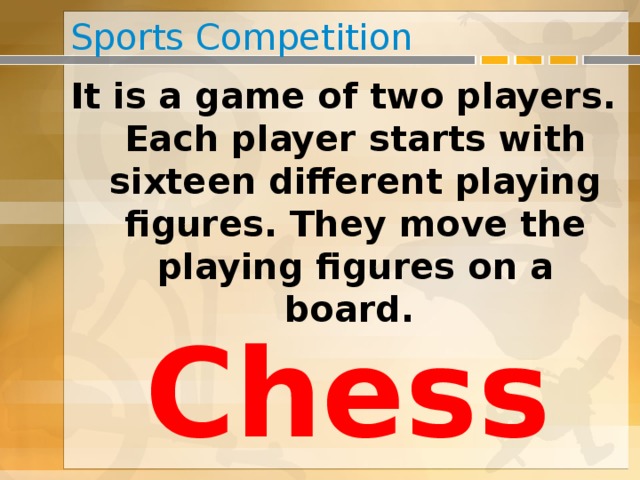 Sports Competition It is a game of two players. Each player starts with sixteen different playing figures. They move the playing figures on a board. Chess