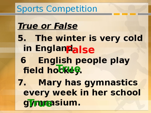 Sports Competition True or False 5. The winter is very cold in England.  6 English people play field hockey. 7. Mary has gymnastics every week in her school gymnasium. False True True