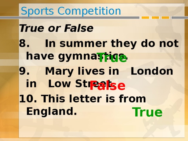 Sports Competition True or False 8. In summer they do not have gym­nastics. 9. Mary lives in London in Low Street. 10. This letter is from England. True False True