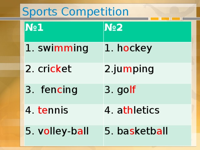 Sports Competition № 1 № 1 № 2 1. swi_ _ing 1. swi mm ing № 2 1. h_ckey 2. cri_ _et 2. cri ck et 1. h o ckey 2.ju m ping 3. fen c ing 3. fen_ing 2.ju_ping 3. go lf 4. te nnis 3. go_ _ 4. _ _nnis 5. v_lley-b_ll 5. v o lley-b a ll 4. a_ _letics 4. a th letics 5. ba_ ketb_ ll 5. ba s ketb a ll