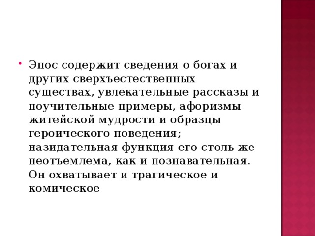 Эпос содержит сведения о богах и других сверхъестественных существах, увлекательные рассказы и поучительные примеры, афоризмы житейской мудрости и образцы героического поведения; назидательная функция его столь же неотъемлема, как и познавательная. Он охватывает и трагическое и комическое